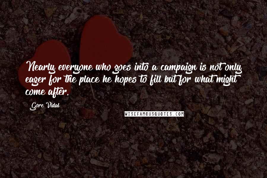 Gore Vidal Quotes: Nearly everyone who goes into a campaign is not only eager for the place he hopes to fill but for what might come after.