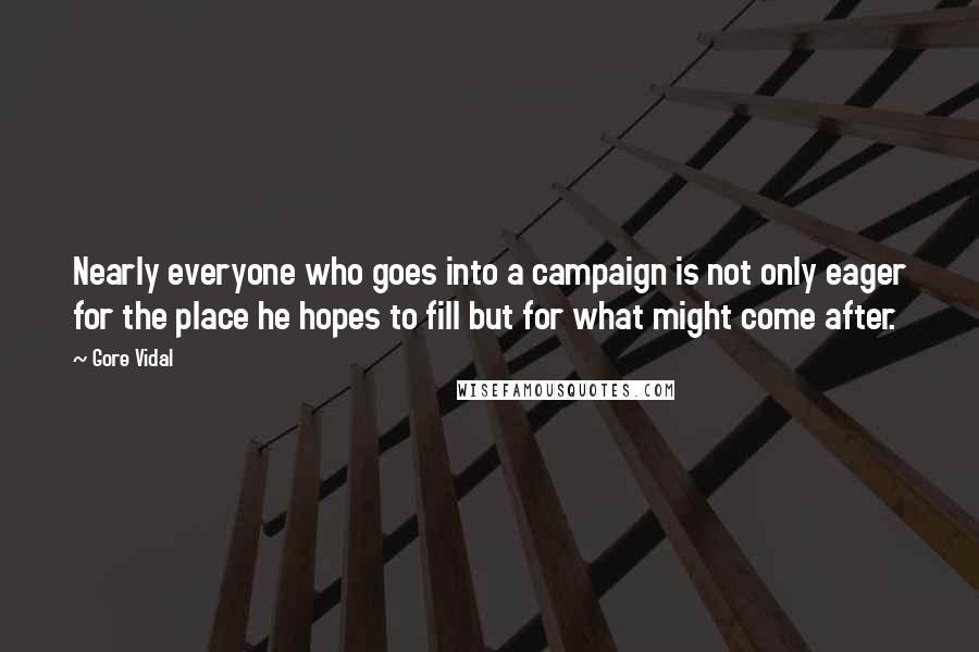 Gore Vidal Quotes: Nearly everyone who goes into a campaign is not only eager for the place he hopes to fill but for what might come after.