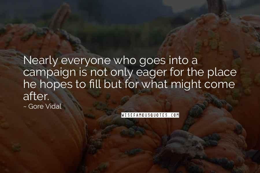 Gore Vidal Quotes: Nearly everyone who goes into a campaign is not only eager for the place he hopes to fill but for what might come after.