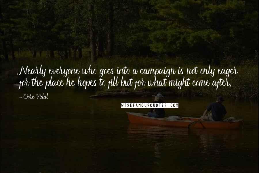 Gore Vidal Quotes: Nearly everyone who goes into a campaign is not only eager for the place he hopes to fill but for what might come after.