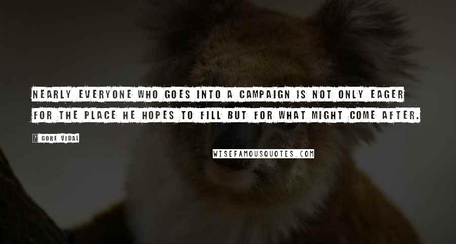 Gore Vidal Quotes: Nearly everyone who goes into a campaign is not only eager for the place he hopes to fill but for what might come after.