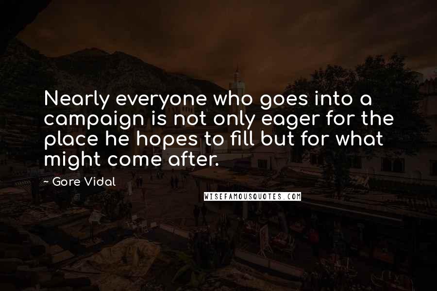 Gore Vidal Quotes: Nearly everyone who goes into a campaign is not only eager for the place he hopes to fill but for what might come after.