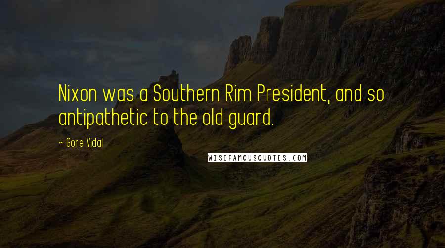 Gore Vidal Quotes: Nixon was a Southern Rim President, and so antipathetic to the old guard.
