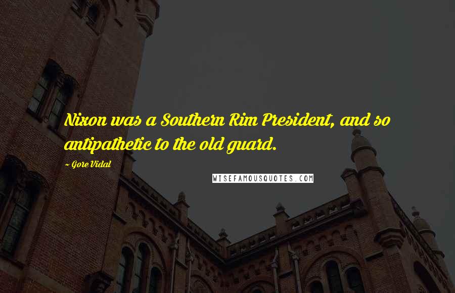 Gore Vidal Quotes: Nixon was a Southern Rim President, and so antipathetic to the old guard.