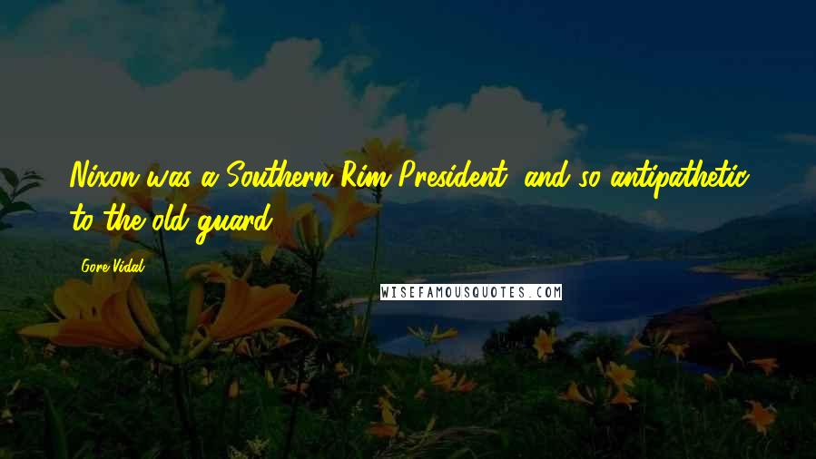 Gore Vidal Quotes: Nixon was a Southern Rim President, and so antipathetic to the old guard.