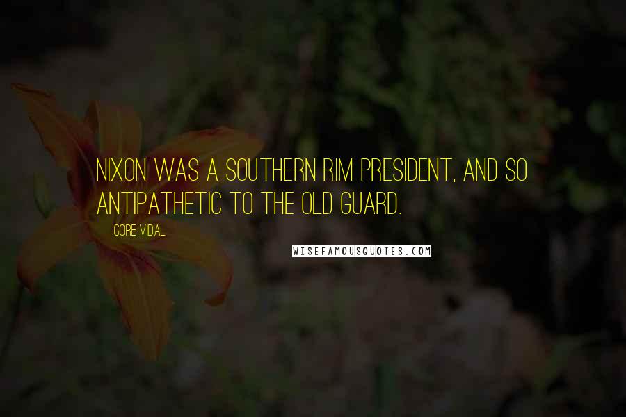 Gore Vidal Quotes: Nixon was a Southern Rim President, and so antipathetic to the old guard.