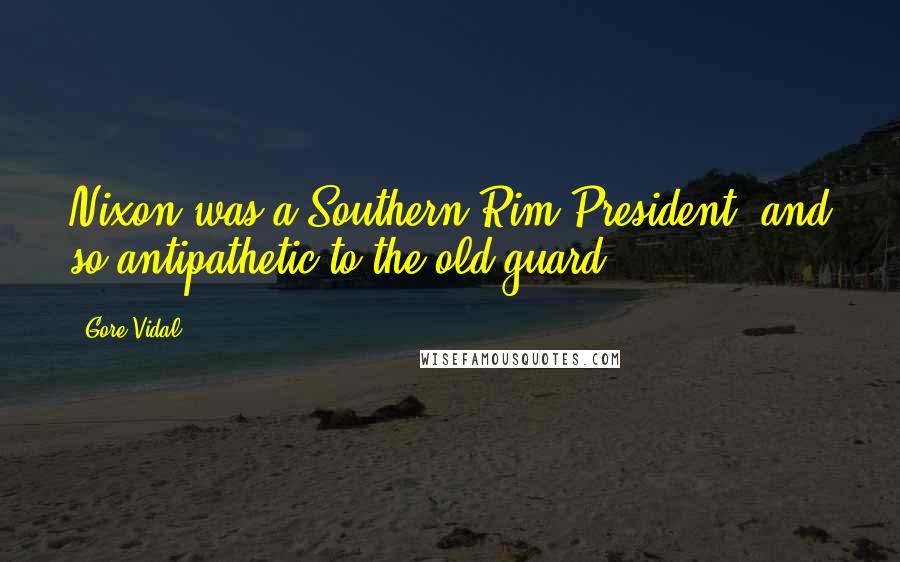 Gore Vidal Quotes: Nixon was a Southern Rim President, and so antipathetic to the old guard.