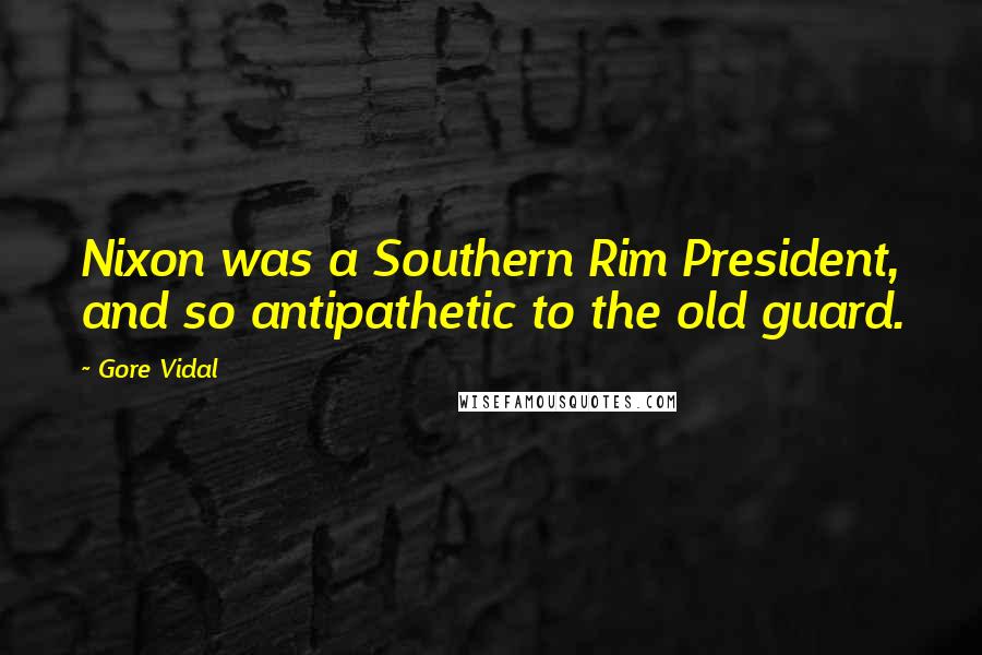 Gore Vidal Quotes: Nixon was a Southern Rim President, and so antipathetic to the old guard.