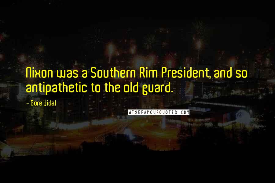 Gore Vidal Quotes: Nixon was a Southern Rim President, and so antipathetic to the old guard.