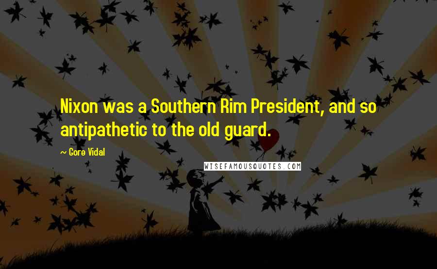 Gore Vidal Quotes: Nixon was a Southern Rim President, and so antipathetic to the old guard.