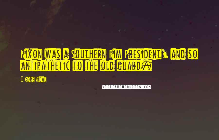 Gore Vidal Quotes: Nixon was a Southern Rim President, and so antipathetic to the old guard.