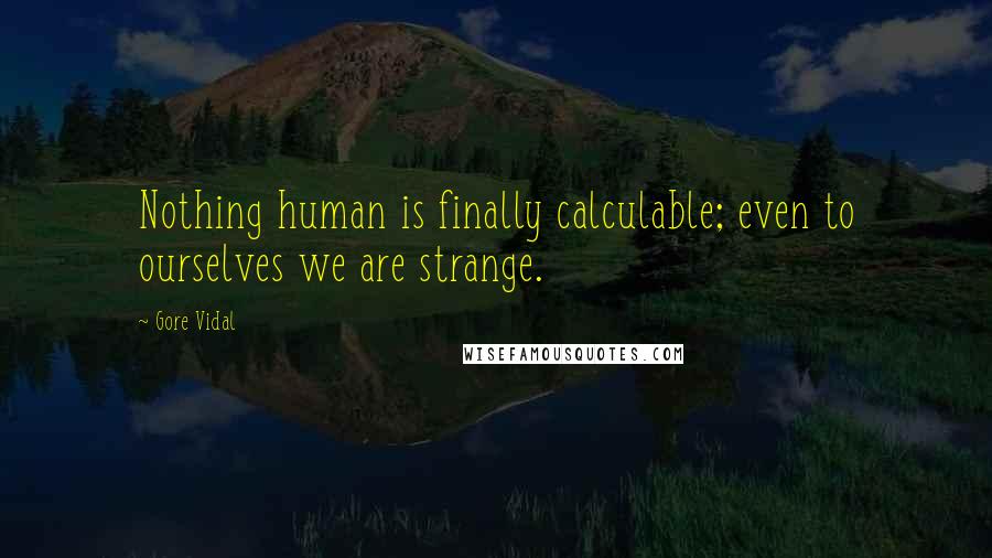 Gore Vidal Quotes: Nothing human is finally calculable; even to ourselves we are strange.