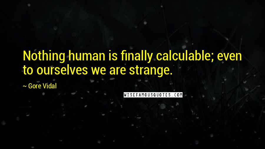Gore Vidal Quotes: Nothing human is finally calculable; even to ourselves we are strange.