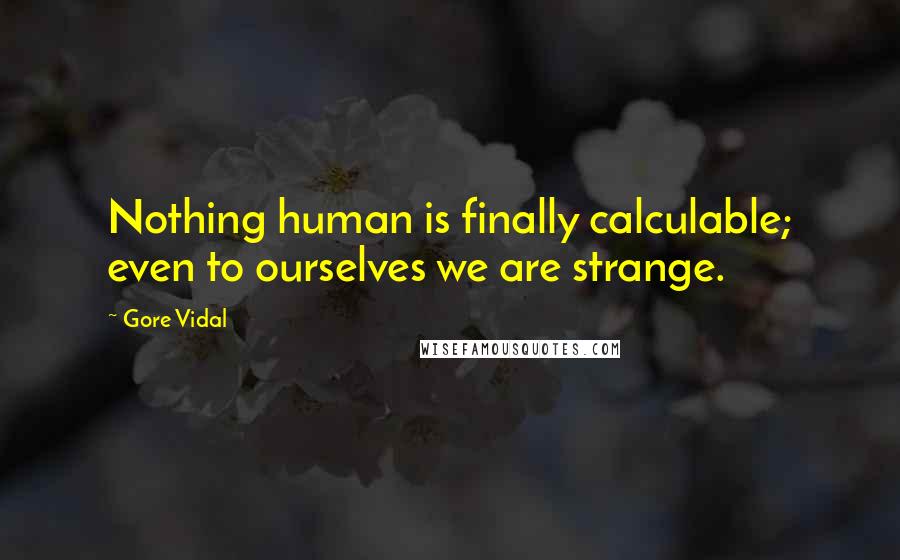 Gore Vidal Quotes: Nothing human is finally calculable; even to ourselves we are strange.