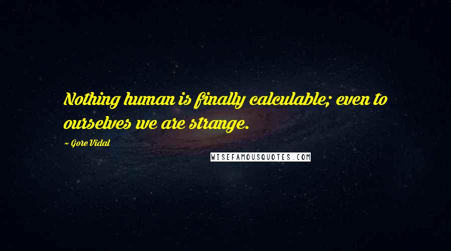 Gore Vidal Quotes: Nothing human is finally calculable; even to ourselves we are strange.