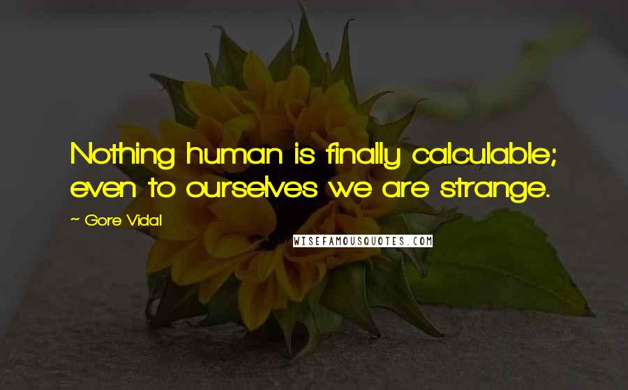 Gore Vidal Quotes: Nothing human is finally calculable; even to ourselves we are strange.