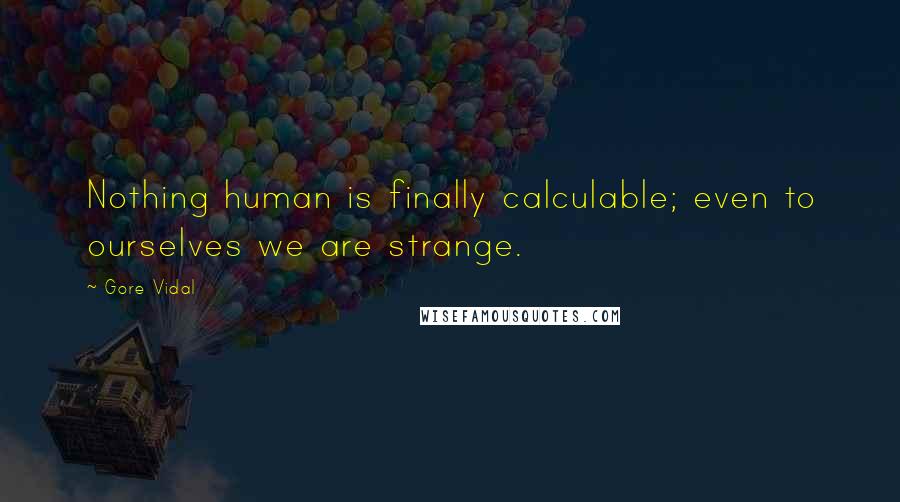 Gore Vidal Quotes: Nothing human is finally calculable; even to ourselves we are strange.