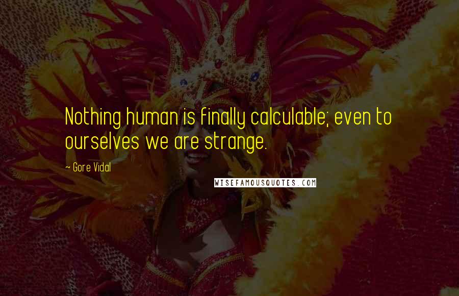 Gore Vidal Quotes: Nothing human is finally calculable; even to ourselves we are strange.