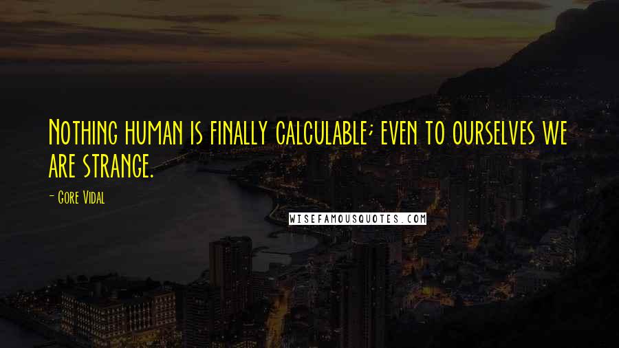 Gore Vidal Quotes: Nothing human is finally calculable; even to ourselves we are strange.