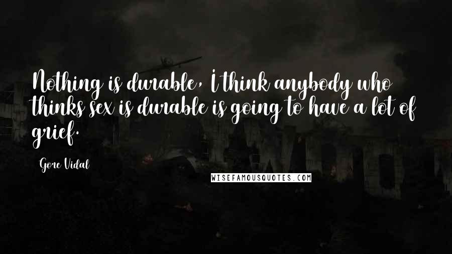 Gore Vidal Quotes: Nothing is durable, I think anybody who thinks sex is durable is going to have a lot of grief.