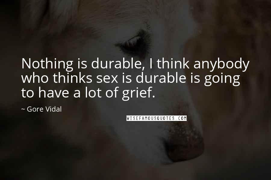 Gore Vidal Quotes: Nothing is durable, I think anybody who thinks sex is durable is going to have a lot of grief.