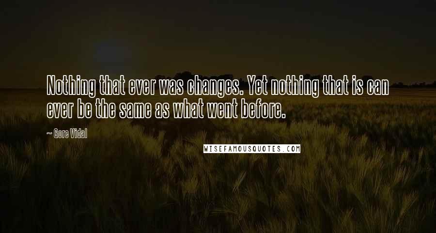 Gore Vidal Quotes: Nothing that ever was changes. Yet nothing that is can ever be the same as what went before.