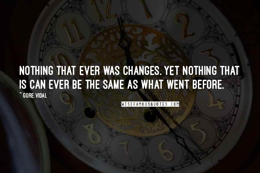 Gore Vidal Quotes: Nothing that ever was changes. Yet nothing that is can ever be the same as what went before.