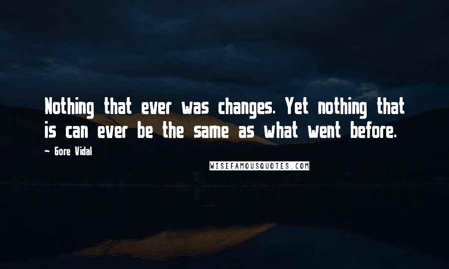 Gore Vidal Quotes: Nothing that ever was changes. Yet nothing that is can ever be the same as what went before.