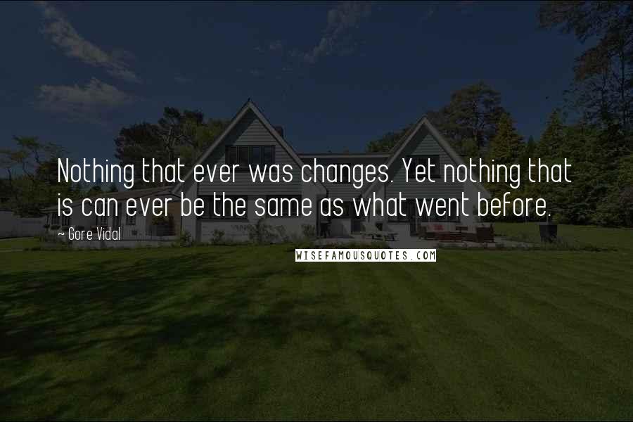Gore Vidal Quotes: Nothing that ever was changes. Yet nothing that is can ever be the same as what went before.