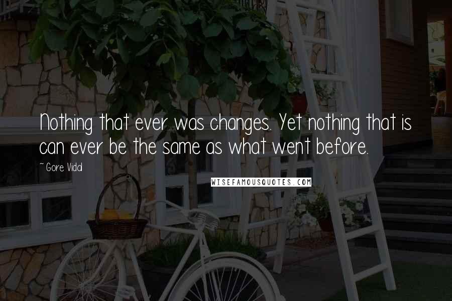 Gore Vidal Quotes: Nothing that ever was changes. Yet nothing that is can ever be the same as what went before.