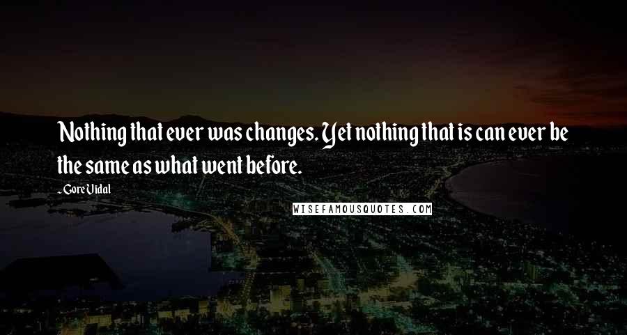 Gore Vidal Quotes: Nothing that ever was changes. Yet nothing that is can ever be the same as what went before.