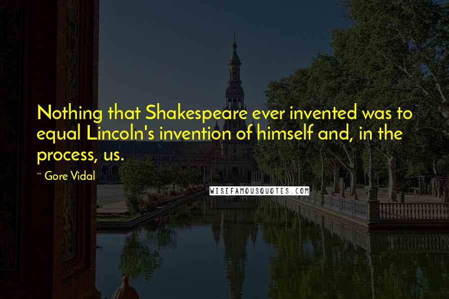 Gore Vidal Quotes: Nothing that Shakespeare ever invented was to equal Lincoln's invention of himself and, in the process, us.