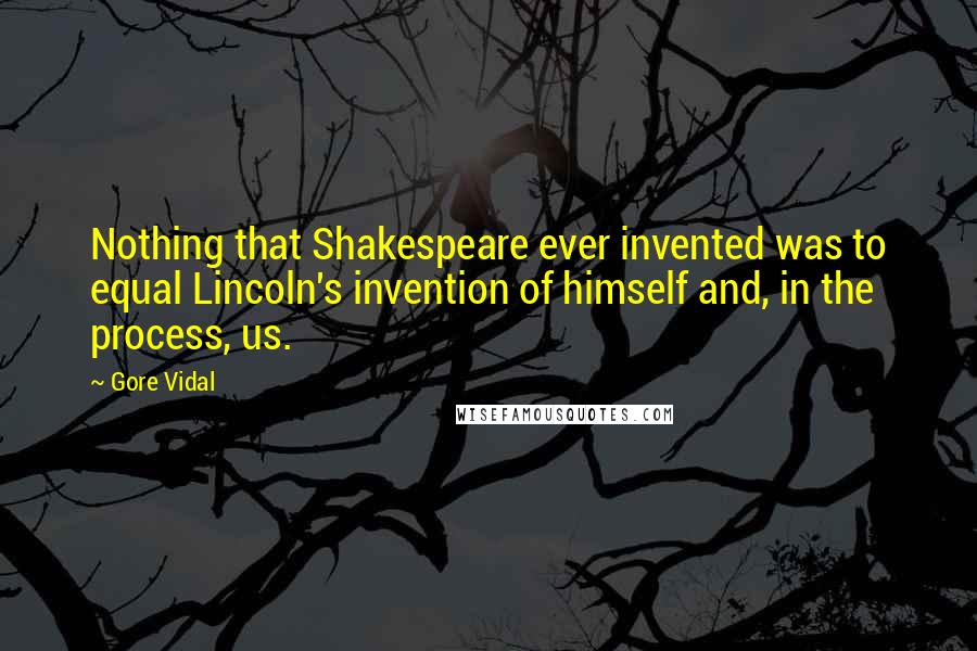 Gore Vidal Quotes: Nothing that Shakespeare ever invented was to equal Lincoln's invention of himself and, in the process, us.