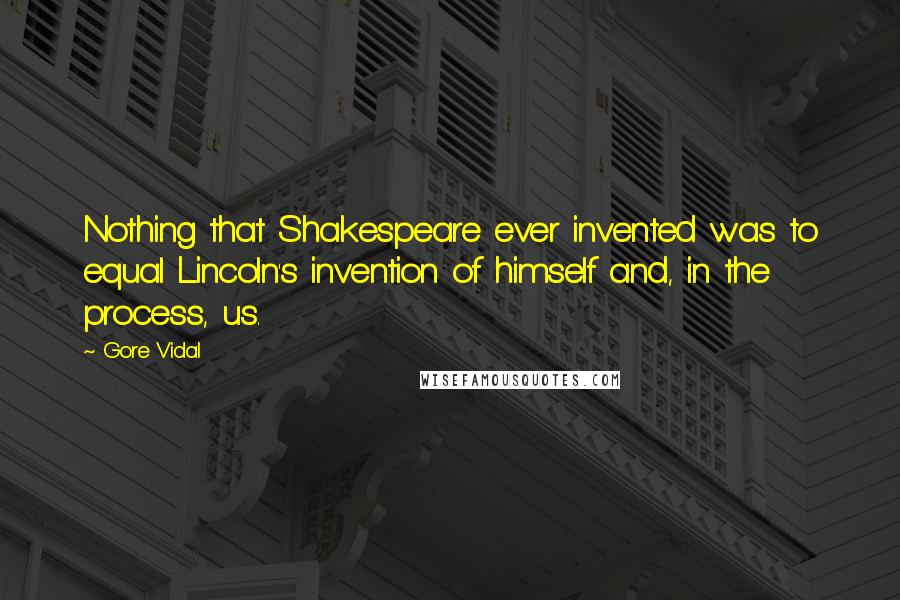 Gore Vidal Quotes: Nothing that Shakespeare ever invented was to equal Lincoln's invention of himself and, in the process, us.