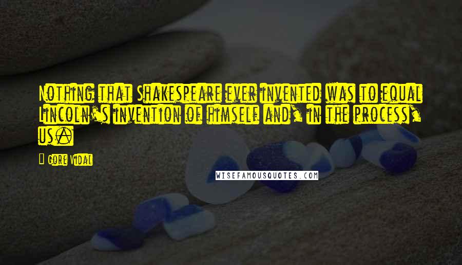 Gore Vidal Quotes: Nothing that Shakespeare ever invented was to equal Lincoln's invention of himself and, in the process, us.