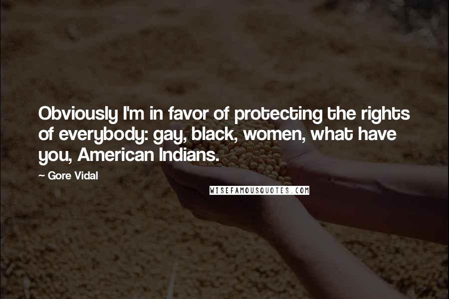 Gore Vidal Quotes: Obviously I'm in favor of protecting the rights of everybody: gay, black, women, what have you, American Indians.