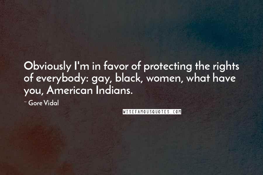 Gore Vidal Quotes: Obviously I'm in favor of protecting the rights of everybody: gay, black, women, what have you, American Indians.