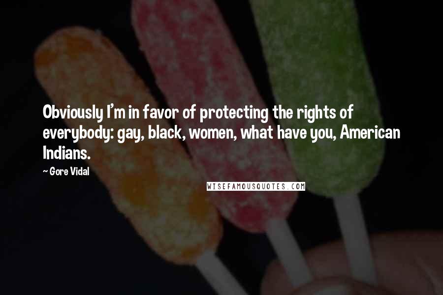 Gore Vidal Quotes: Obviously I'm in favor of protecting the rights of everybody: gay, black, women, what have you, American Indians.