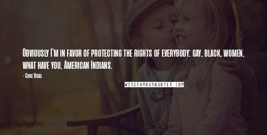 Gore Vidal Quotes: Obviously I'm in favor of protecting the rights of everybody: gay, black, women, what have you, American Indians.