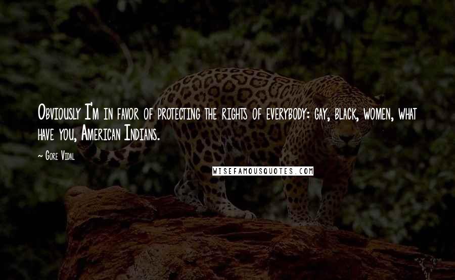 Gore Vidal Quotes: Obviously I'm in favor of protecting the rights of everybody: gay, black, women, what have you, American Indians.