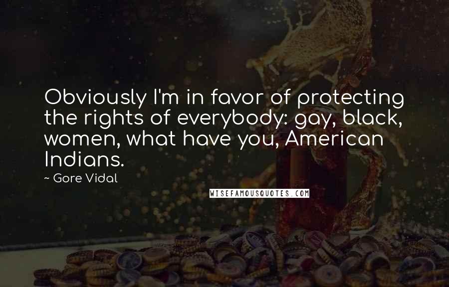 Gore Vidal Quotes: Obviously I'm in favor of protecting the rights of everybody: gay, black, women, what have you, American Indians.