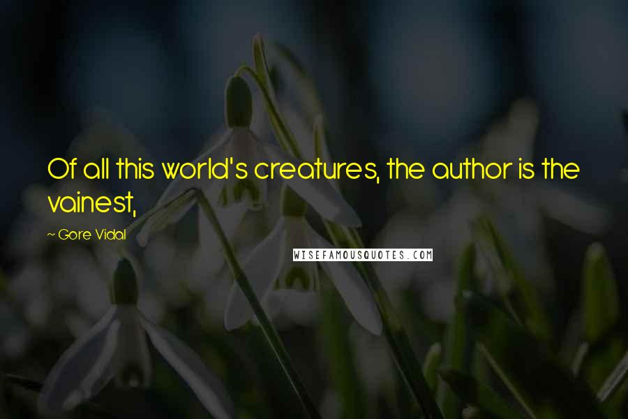Gore Vidal Quotes: Of all this world's creatures, the author is the vainest,