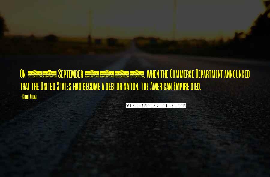 Gore Vidal Quotes: On 16 September 1985, when the Commerce Department announced that the United States had become a debtor nation, the American Empire died.