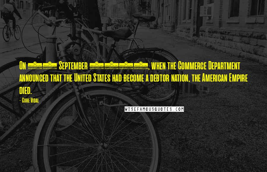 Gore Vidal Quotes: On 16 September 1985, when the Commerce Department announced that the United States had become a debtor nation, the American Empire died.