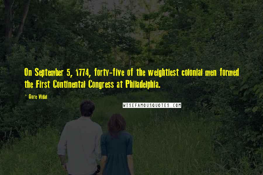 Gore Vidal Quotes: On September 5, 1774, forty-five of the weightiest colonial men formed the First Continental Congress at Philadelphia.