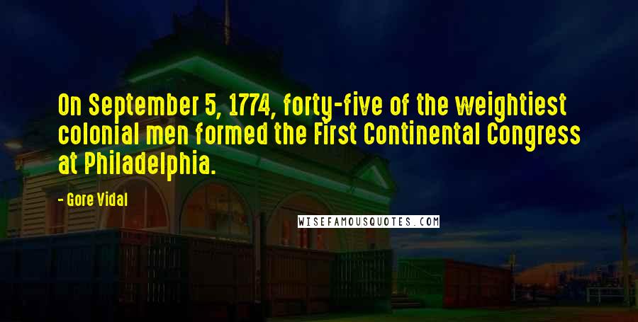 Gore Vidal Quotes: On September 5, 1774, forty-five of the weightiest colonial men formed the First Continental Congress at Philadelphia.