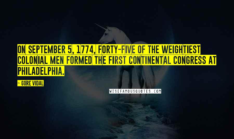 Gore Vidal Quotes: On September 5, 1774, forty-five of the weightiest colonial men formed the First Continental Congress at Philadelphia.