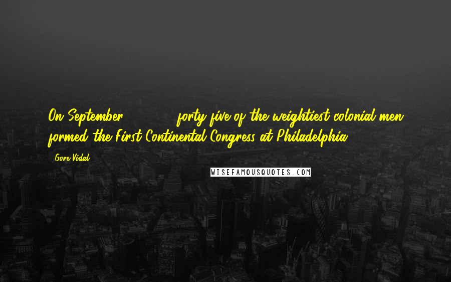 Gore Vidal Quotes: On September 5, 1774, forty-five of the weightiest colonial men formed the First Continental Congress at Philadelphia.