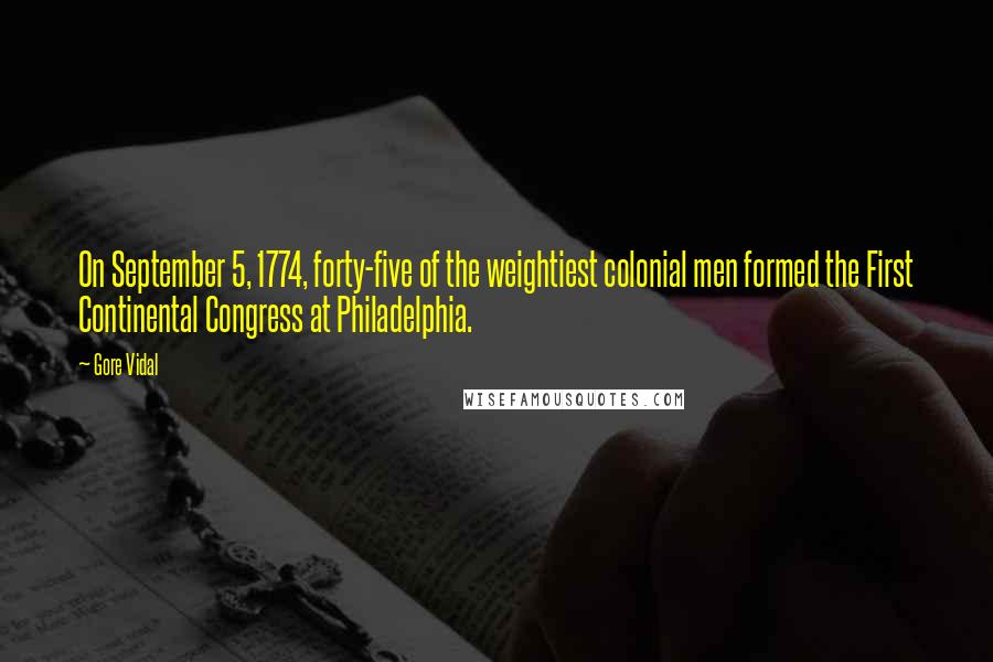 Gore Vidal Quotes: On September 5, 1774, forty-five of the weightiest colonial men formed the First Continental Congress at Philadelphia.