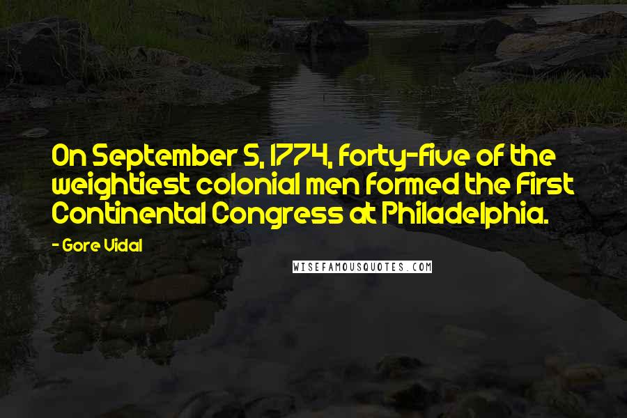 Gore Vidal Quotes: On September 5, 1774, forty-five of the weightiest colonial men formed the First Continental Congress at Philadelphia.